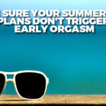 Make Sure Your Summer Body Plans Don’t Trigger Early Orgasm