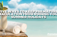 Five Ways to Keep Premature Ejaculation from Ruining Your Summer Holidays