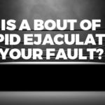 Is a Bout of Rapid Ejaculation YOUR Fault?
