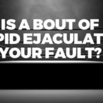 Is a Bout of Rapid Ejaculation YOUR Fault?